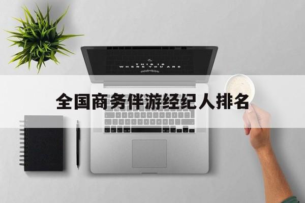 全国高端商务模特经纪公司最新资讯（谁能告诉我哪里有抚顺全国商务伴游经纪人排名？）