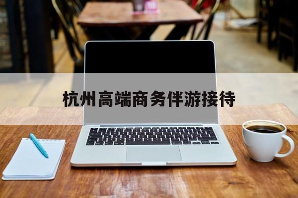 杭州私人陪游一天多少钱最新资讯（谁能告诉我哪里有抚顺杭州高端商务伴游接待？）