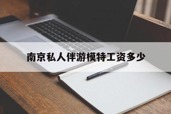 南京私人伴游模特工资多少钱最新资讯（谁能告诉我哪里有抚顺南京私人伴游模特工资多少？）