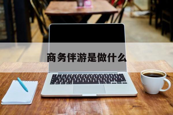 商务伴游是什么工作最新资讯（谁能告诉我哪里有抚顺商务伴游是做什么？）