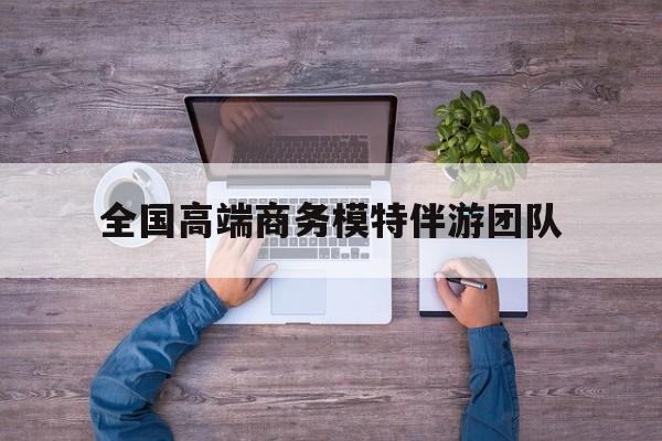 全国高端商务模特伴游团队排名最新资讯（谁能告诉我哪里有抚顺全国高端商务模特伴游团队？）