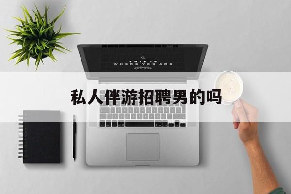 男私人伴游一个月多少钱最新资讯（谁能告诉我哪里有抚顺私人伴游招聘男的吗？）