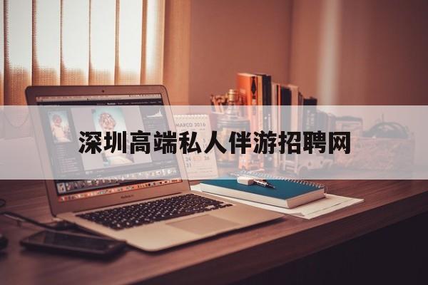 深圳顶级私人会所招聘信息最新资讯（谁能告诉我哪里有抚顺深圳高端私人伴游招聘网？）